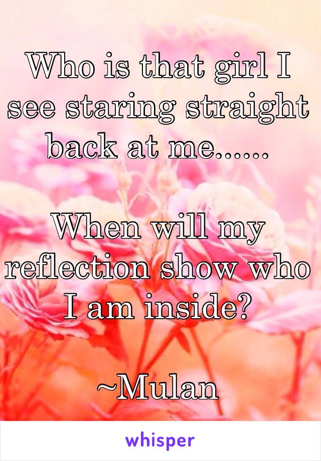 Who is that girl I see staring straight back at me......

When will my reflection show who I am inside? 

~Mulan 