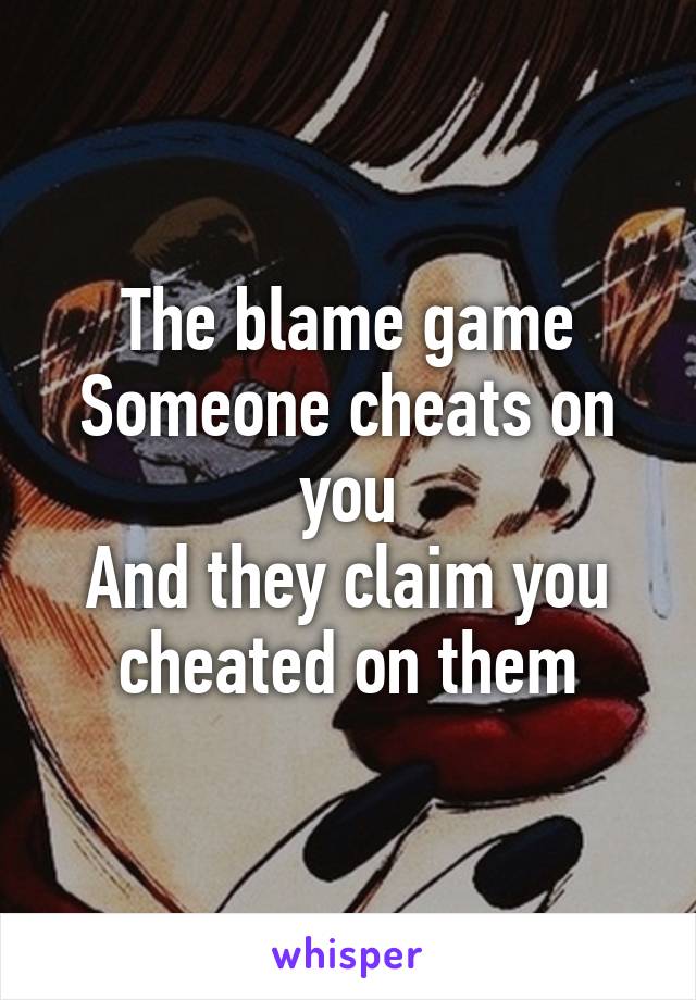 The blame game
Someone cheats on you
And they claim you cheated on them