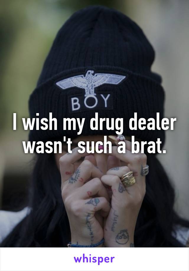 I wish my drug dealer wasn't such a brat.