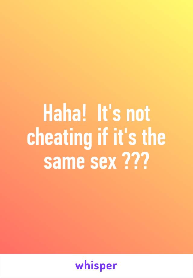 Haha!  It's not cheating if it's the same sex 😀😀😀