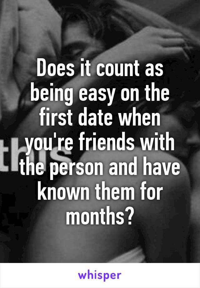 Does it count as being easy on the first date when you're friends with the person and have known them for months?