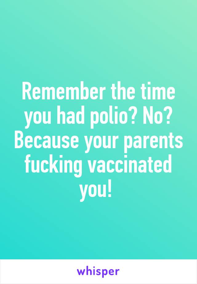 Remember the time you had polio? No? Because your parents fucking vaccinated you! 