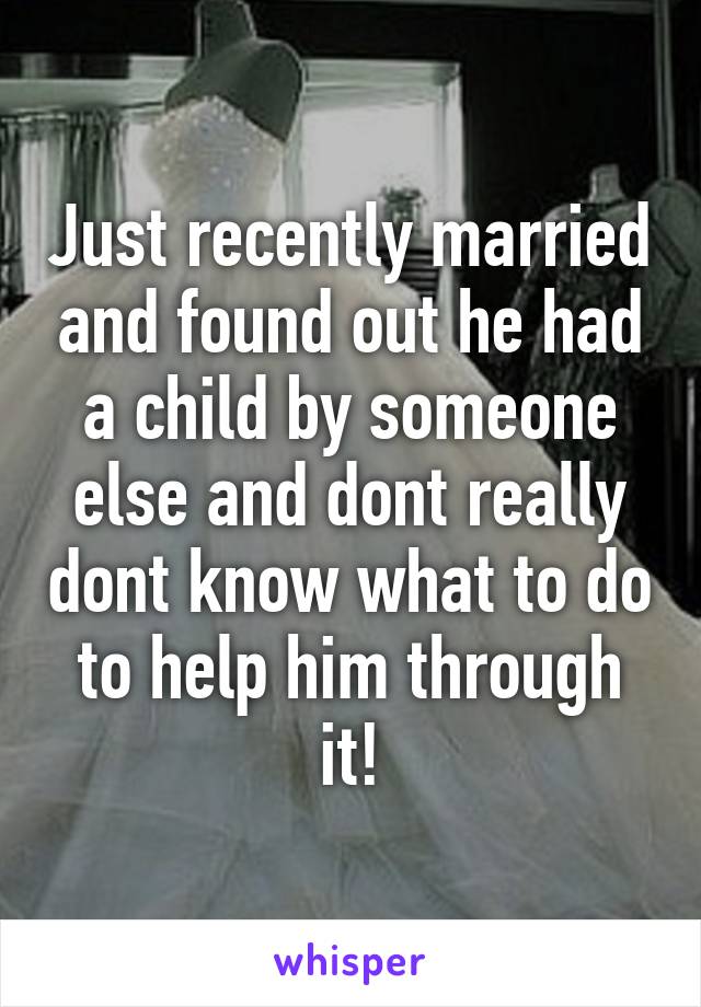 Just recently married and found out he had a child by someone else and dont really dont know what to do to help him through it!