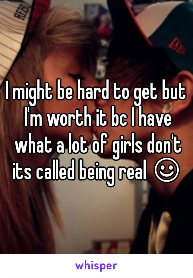 I might be hard to get but I'm worth it bc I have what a lot of girls don't its called being real ☺