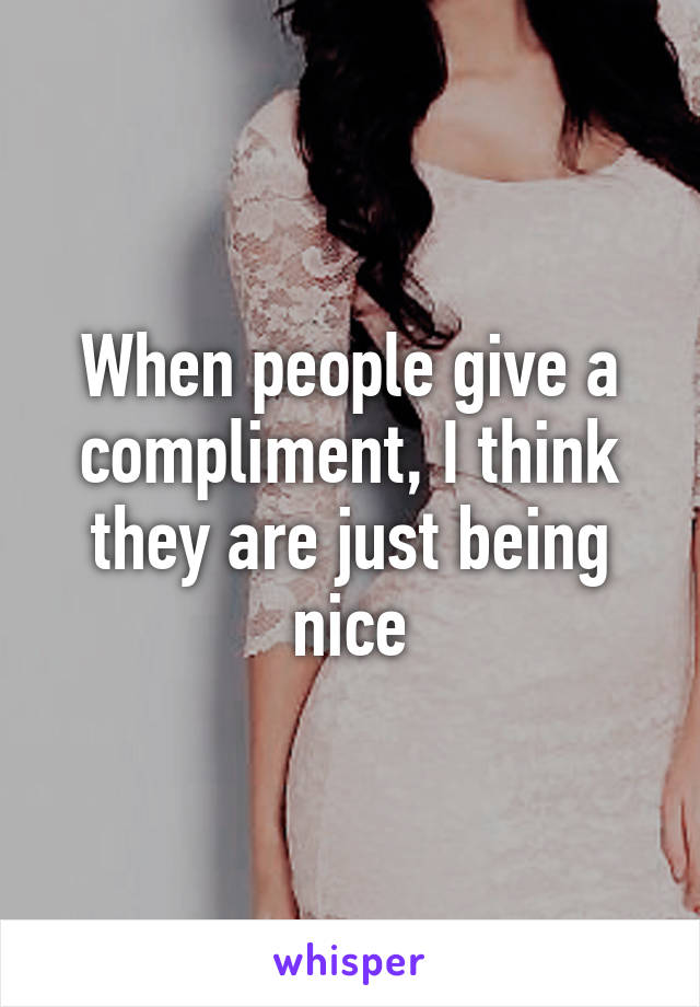 When people give a compliment, I think they are just being nice