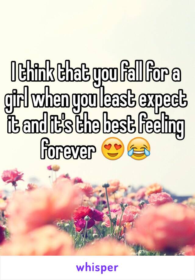 I think that you fall for a girl when you least expect it and it's the best feeling forever 😍😂