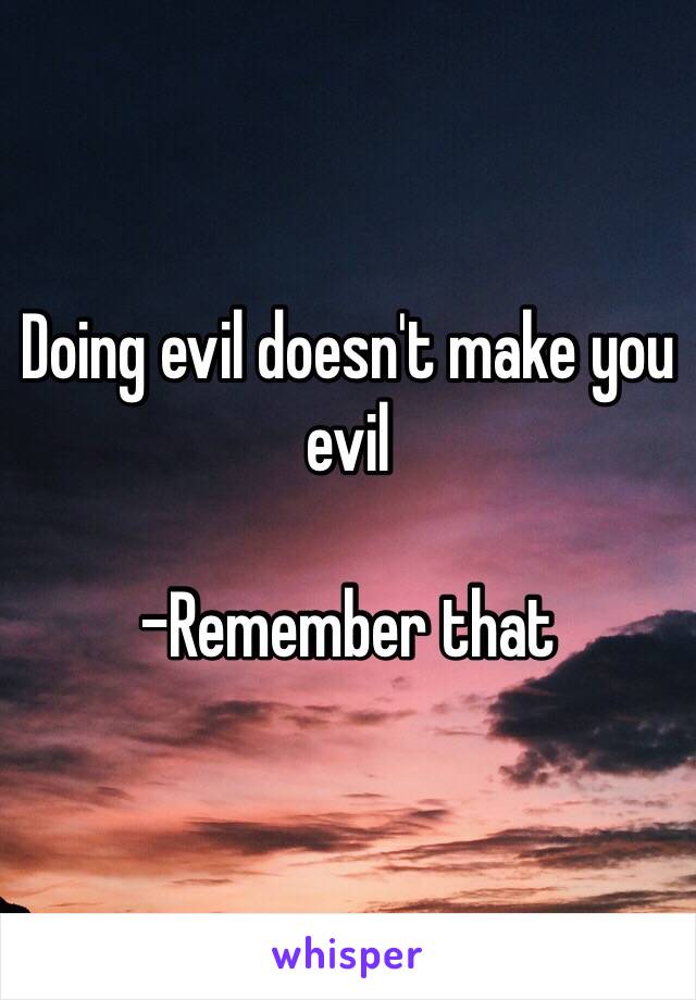 Doing evil doesn't make you evil

-Remember that