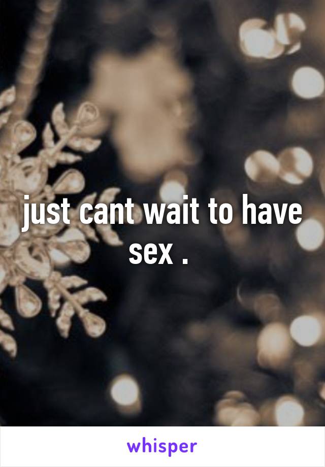 just cant wait to have sex . 