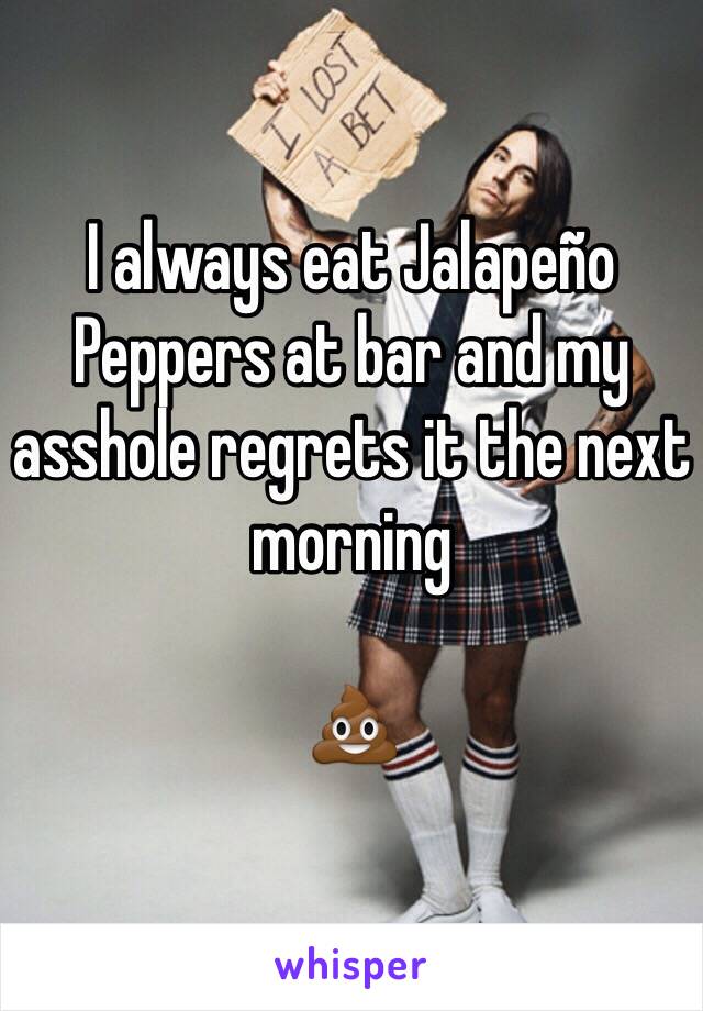 I always eat Jalapeño Peppers at bar and my asshole regrets it the next morning

💩