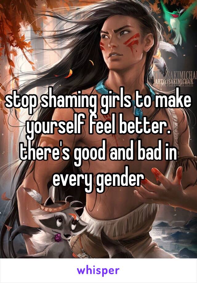 stop shaming girls to make yourself feel better. there's good and bad in every gender 