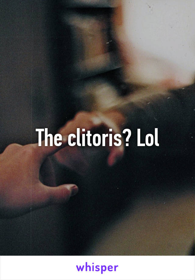 The clitoris? Lol