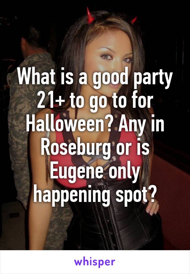 What is a good party 21+ to go to for Halloween? Any in Roseburg or is Eugene only happening spot?