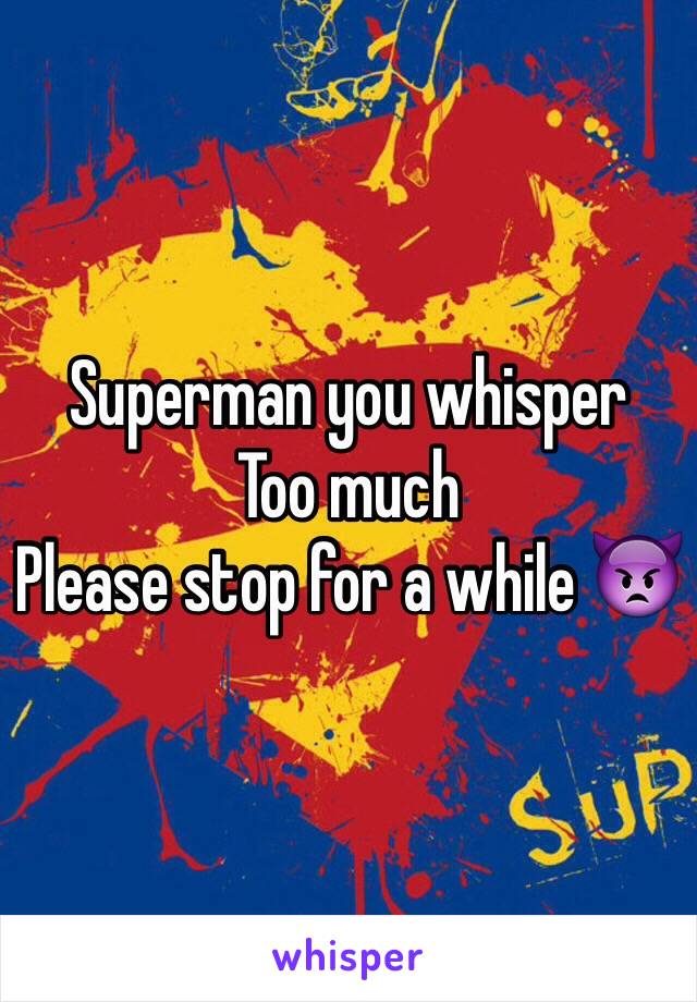 Superman you whisper 
Too much 
Please stop for a while 👿