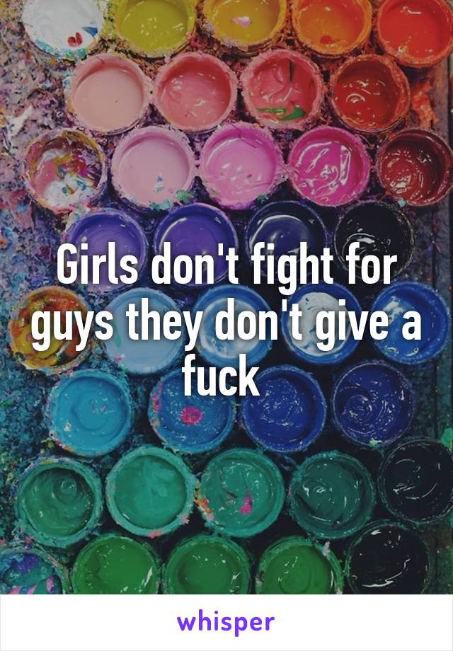 Girls don't fight for guys they don't give a fuck 