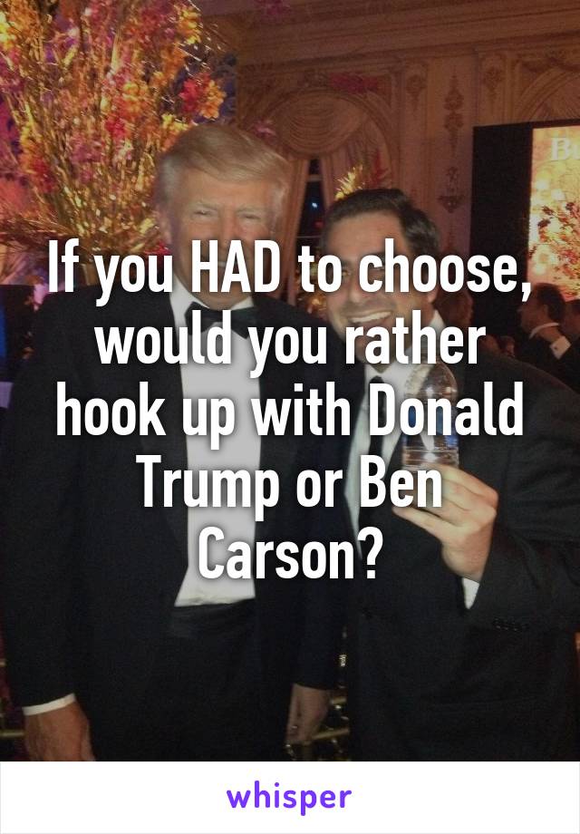 If you HAD to choose, would you rather hook up with Donald Trump or Ben Carson?