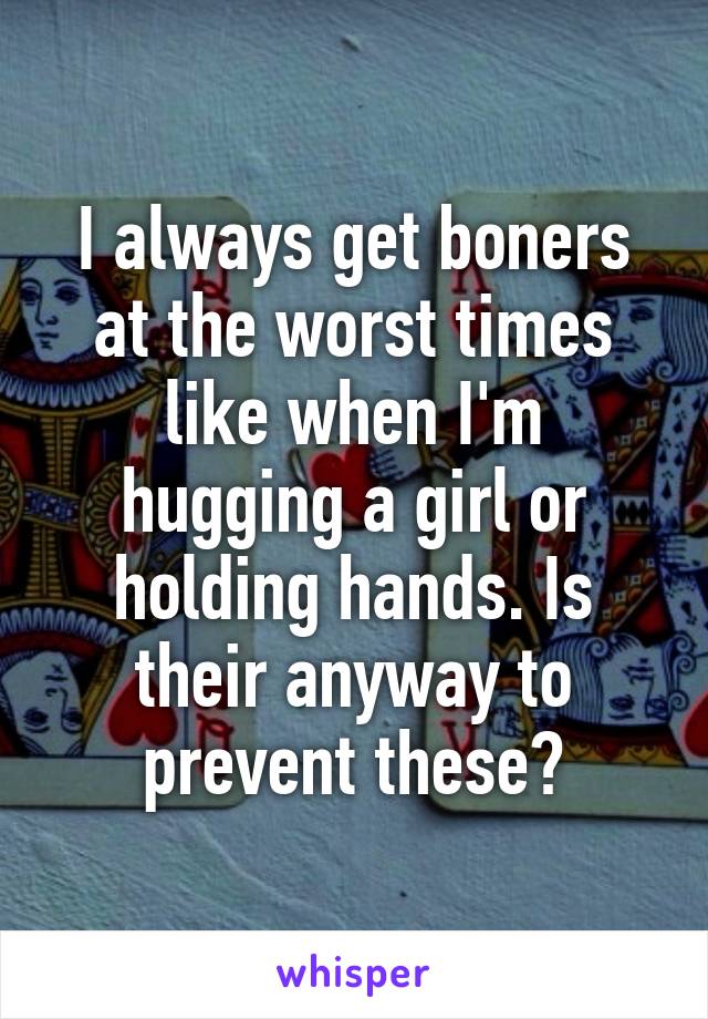 I always get boners at the worst times like when I'm hugging a girl or holding hands. Is their anyway to prevent these?