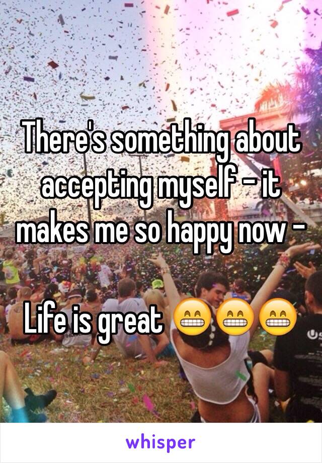 There's something about accepting myself - it makes me so happy now - 

Life is great 😁😁😁