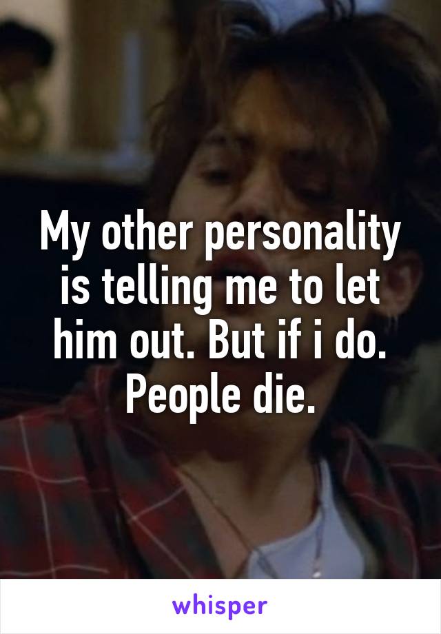 My other personality is telling me to let him out. But if i do. People die.