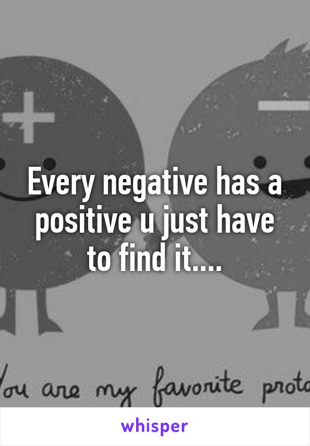 Every negative has a positive u just have to find it....