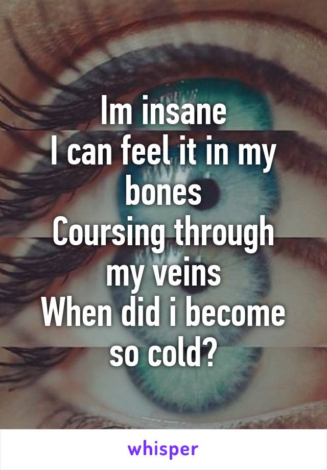 Im insane
I can feel it in my bones
Coursing through my veins
When did i become so cold?