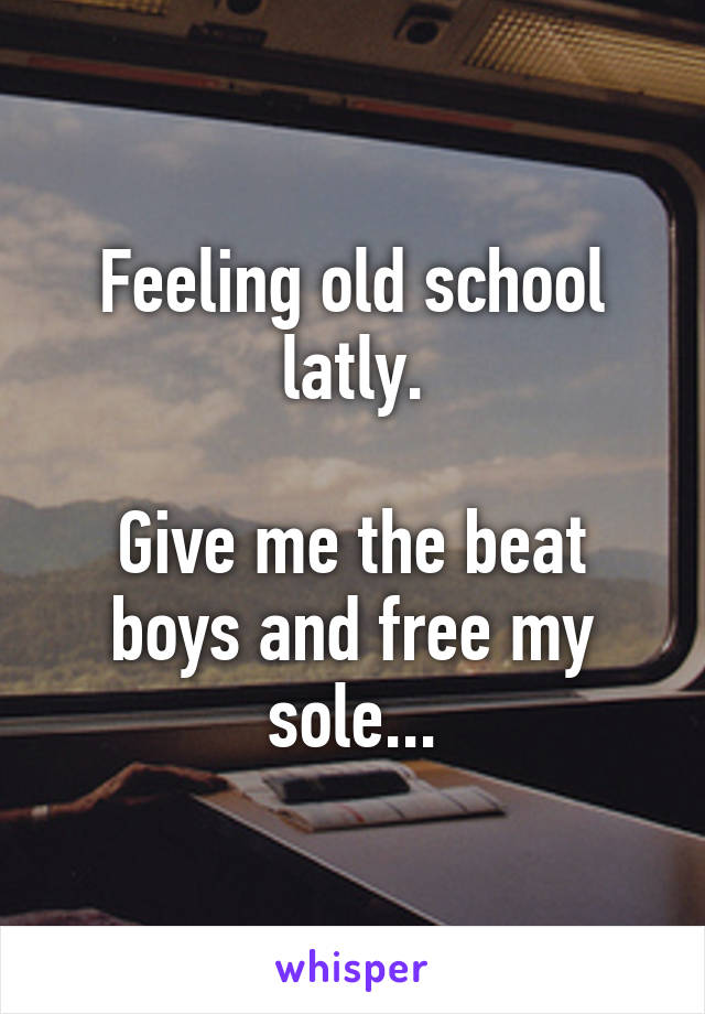 Feeling old school latly.

Give me the beat boys and free my sole...