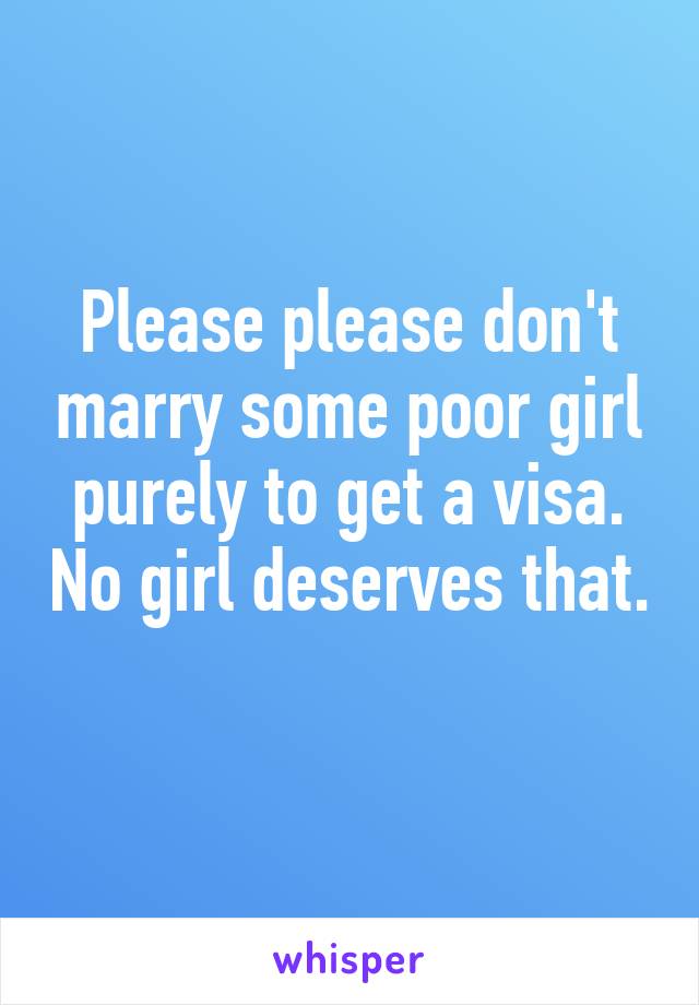 Please please don't marry some poor girl purely to get a visa. No girl deserves that. 