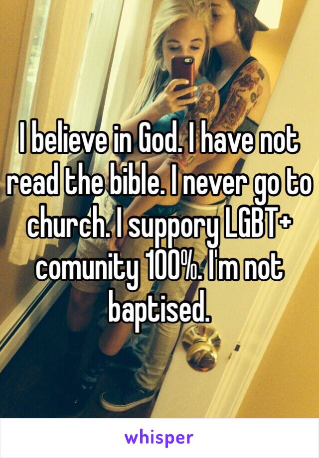 I believe in God. I have not read the bible. I never go to church. I suppory LGBT+ comunity 100%. I'm not baptised. 