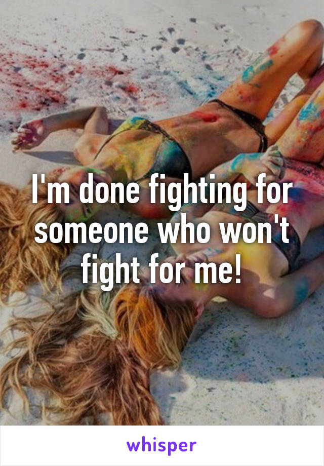 I'm done fighting for someone who won't fight for me!