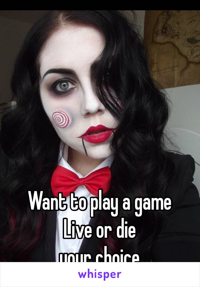 Want to play a game 
Live or die 
your choice