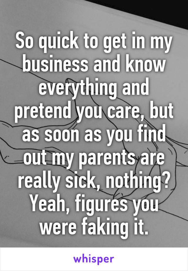 So quick to get in my business and know everything and pretend you care, but as soon as you find out my parents are really sick, nothing? Yeah, figures you were faking it.