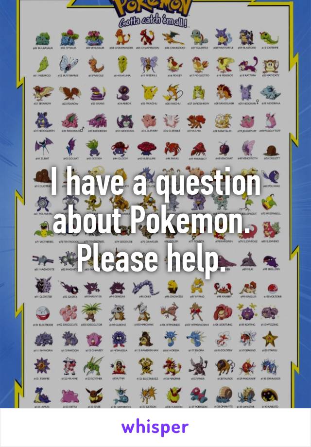 I have a question about Pokemon. 
Please help. 