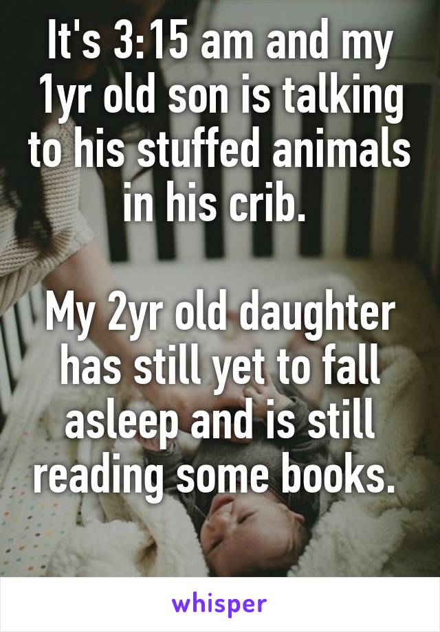 It's 3:15 am and my 1yr old son is talking to his stuffed animals in his crib. 

My 2yr old daughter has still yet to fall asleep and is still reading some books. 

