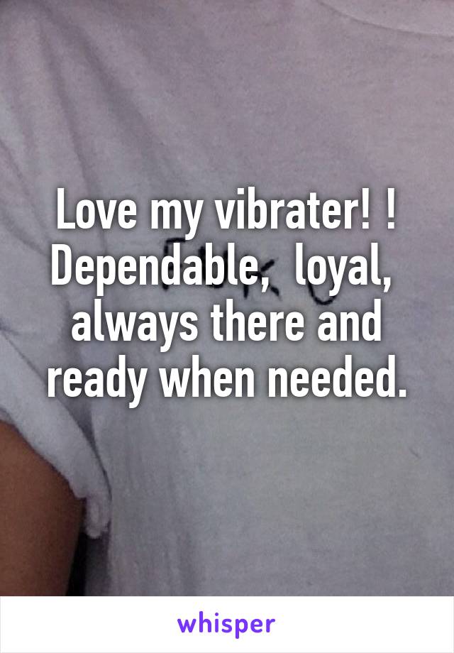 Love my vibrater! !
Dependable,  loyal,  always there and ready when needed.
