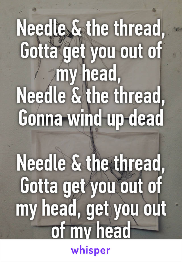 Needle & the thread,
Gotta get you out of my head, 
Needle & the thread,
Gonna wind up dead

Needle & the thread,
Gotta get you out of my head, get you out of my head