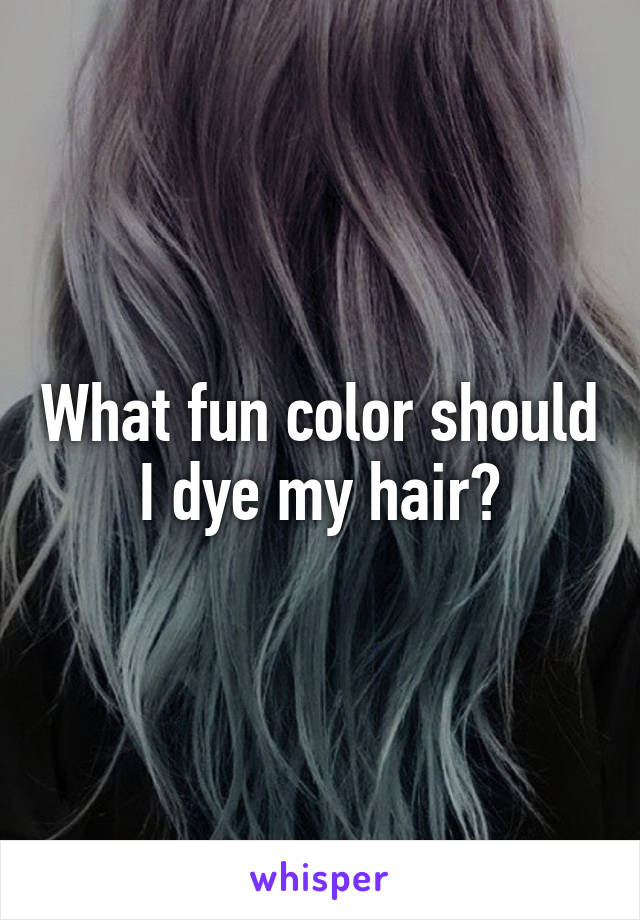 What fun color should I dye my hair?