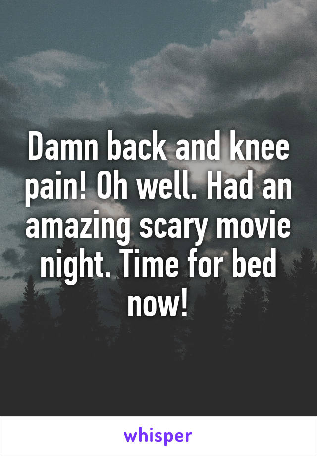 Damn back and knee pain! Oh well. Had an amazing scary movie night. Time for bed now!