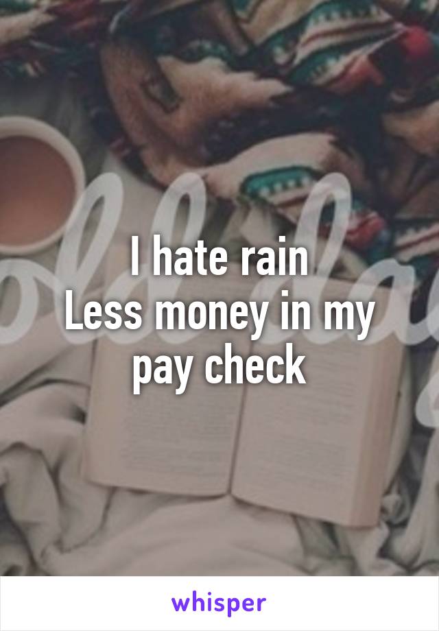 I hate rain
Less money in my pay check