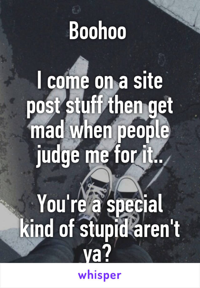 Boohoo 

I come on a site post stuff then get mad when people judge me for it..

You're a special kind of stupid aren't ya? 