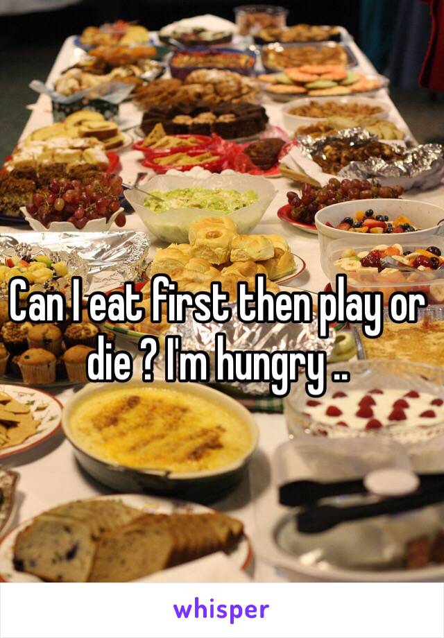 Can I eat first then play or die ? I'm hungry ..