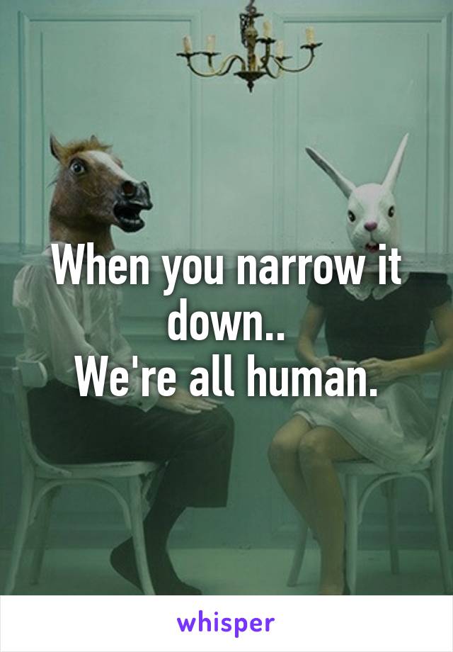 When you narrow it down..
We're all human.