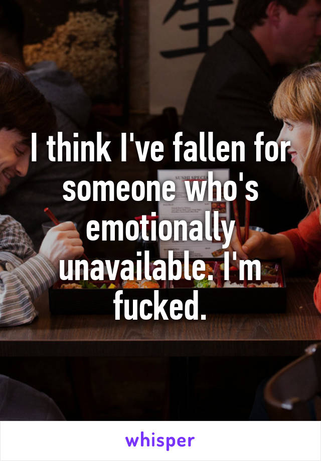 I think I've fallen for someone who's emotionally unavailable. I'm fucked.