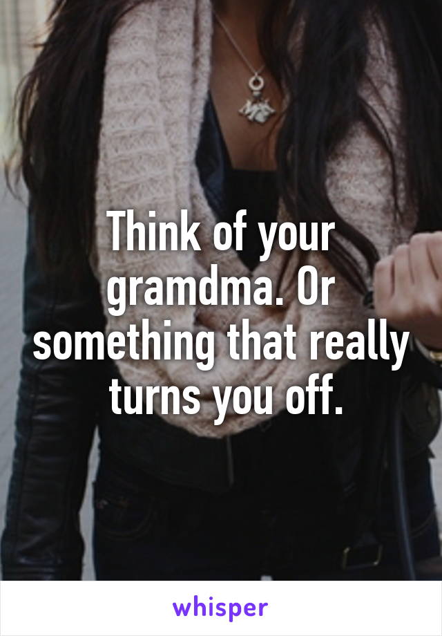 Think of your gramdma. Or something that really  turns you off.