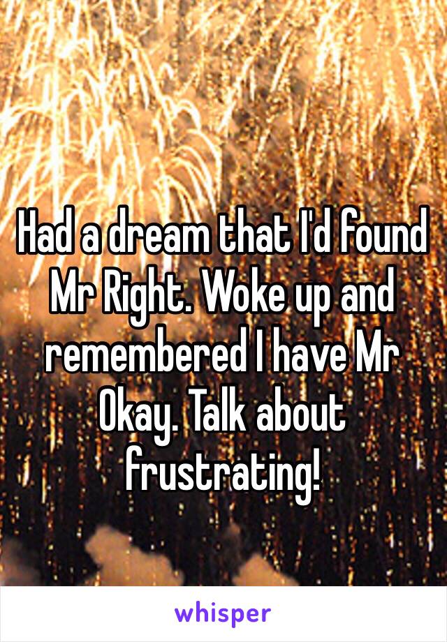 Had a dream that I'd found Mr Right. Woke up and remembered I have Mr Okay. Talk about frustrating!