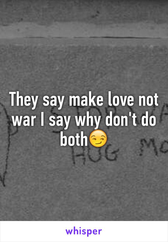 They say make love not war I say why don't do both😏