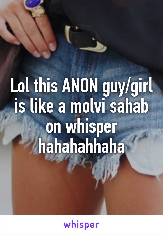 Lol this ANON guy/girl is like a molvi sahab on whisper hahahahhaha