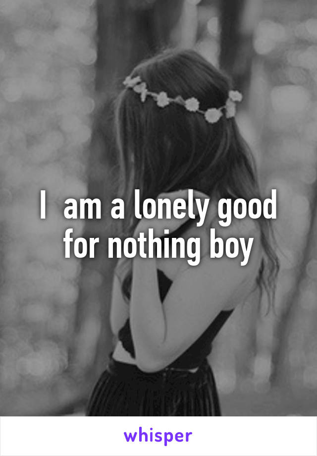 I  am a lonely good for nothing boy