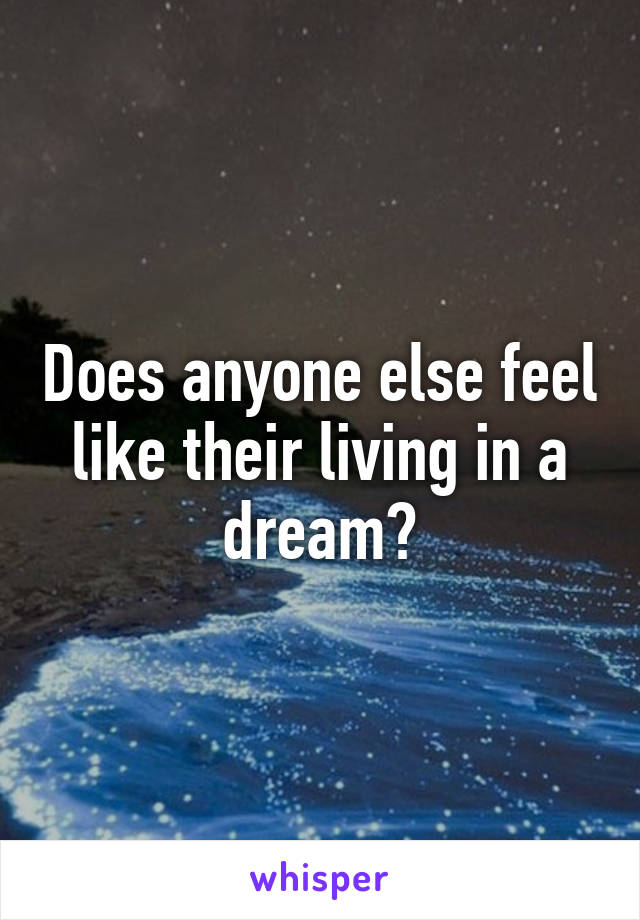 Does anyone else feel like their living in a dream?