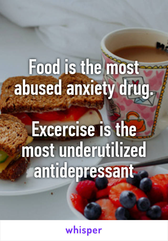 Food is the most abused anxiety drug.

Excercise is the most underutilized antidepressant