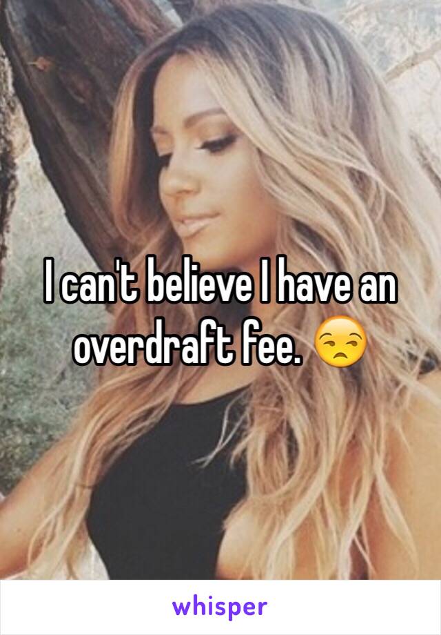 I can't believe I have an overdraft fee. 😒