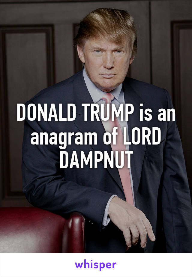 DONALD TRUMP is an anagram of LORD DAMPNUT